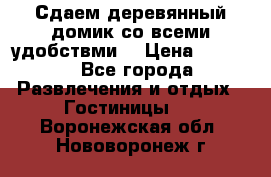 Сдаем деревянный домик со всеми удобствми. › Цена ­ 2 500 - Все города Развлечения и отдых » Гостиницы   . Воронежская обл.,Нововоронеж г.